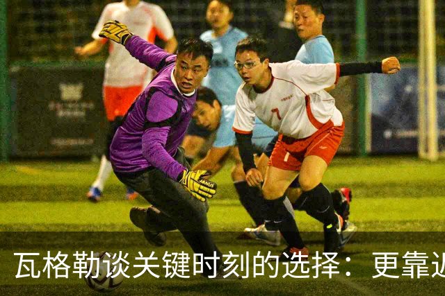 瓦格勒谈关键时刻的选择：更靠近篮筐或许是更明智的决定